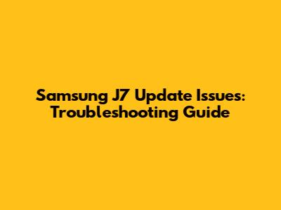 Samsung J7 Update Issues: Troubleshooting Guide