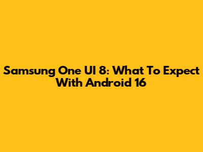 Samsung One UI 8: What To Expect With Android 16