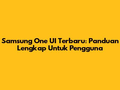 Samsung One UI Terbaru: Panduan Lengkap Untuk Pengguna
