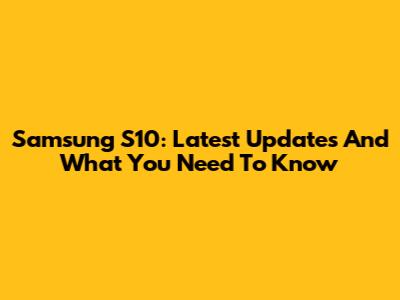 Samsung S10: Latest Updates And What You Need To Know