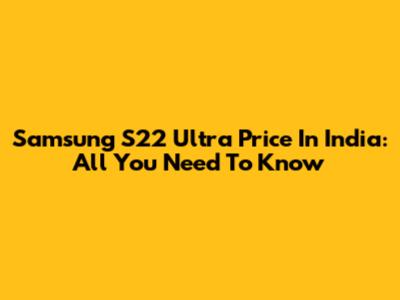 Samsung S22 Ultra Price In India: All You Need To Know