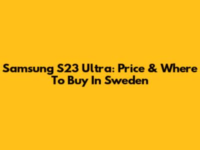 Samsung S23 Ultra: Price & Where To Buy In Sweden