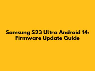 Samsung S23 Ultra Android 14: Firmware Update Guide