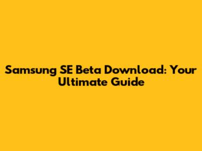 Samsung SE Beta Download: Your Ultimate Guide