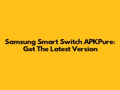 Samsung Smart Switch APKPure: Get The Latest Version