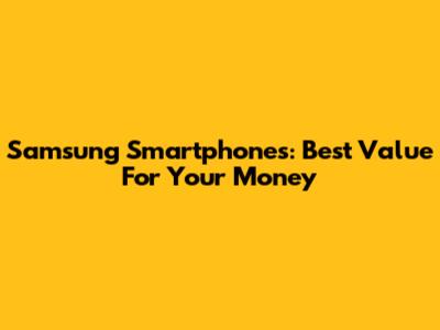Samsung Smartphones: Best Value For Your Money