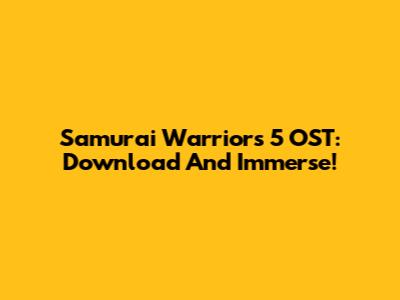 Samurai Warriors 5 OST: Download And Immerse!