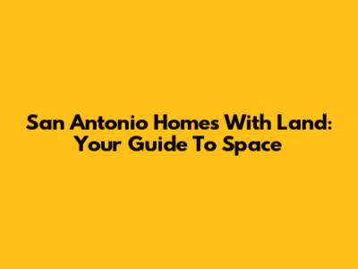 San Antonio Homes With Land: Your Guide To Space