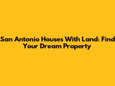 San Antonio Houses With Land: Find Your Dream Property