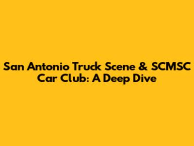 San Antonio Truck Scene & SCMSC Car Club: A Deep Dive