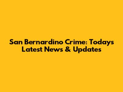 San Bernardino Crime: Today's Latest News & Updates