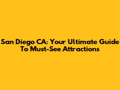San Diego CA: Your Ultimate Guide To Must-See Attractions