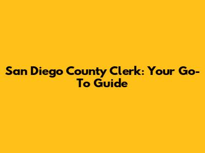 San Diego County Clerk: Your Go-To Guide