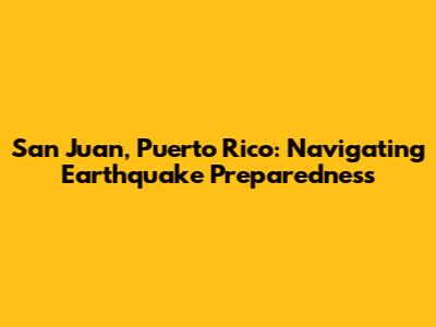 San Juan, Puerto Rico: Navigating Earthquake Preparedness