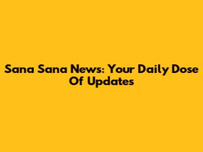 Sana Sana News: Your Daily Dose Of Updates