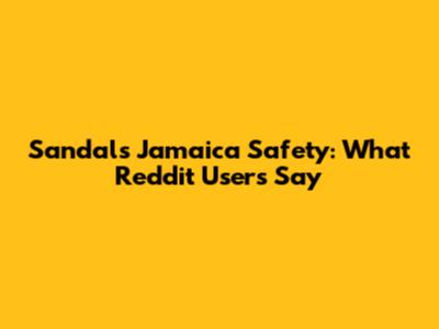 Sandals Jamaica Safety: What Reddit Users Say