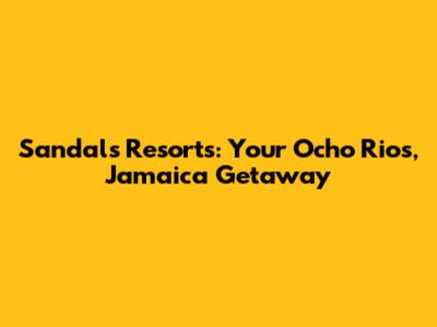 Sandals Resorts: Your Ocho Rios, Jamaica Getaway