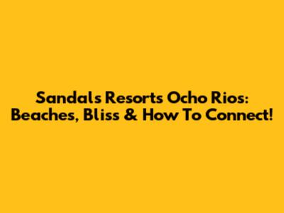 Sandals Resorts Ocho Rios: Beaches, Bliss & How To Connect!