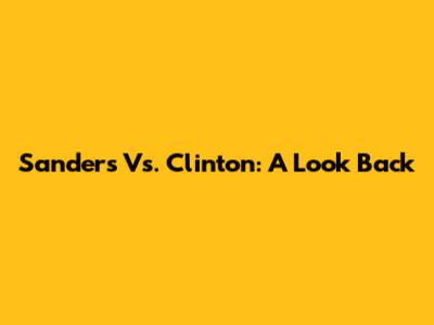 Sanders Vs. Clinton: A Look Back