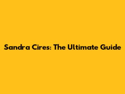 Sandra Cires: The Ultimate Guide