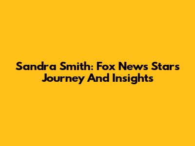 Sandra Smith: Fox News Star's Journey And Insights