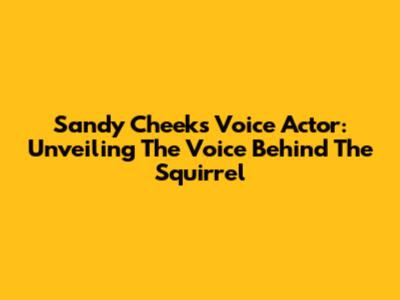 Sandy Cheeks Voice Actor: Unveiling The Voice Behind The Squirrel