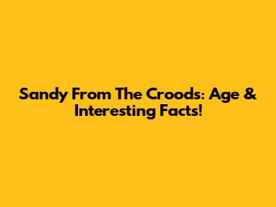 Sandy From The Croods: Age & Interesting Facts!