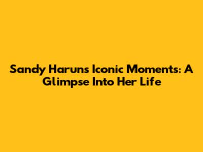 Sandy Harun's Iconic Moments: A Glimpse Into Her Life