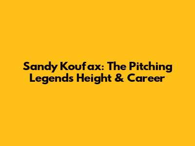 Sandy Koufax: The Pitching Legend's Height & Career