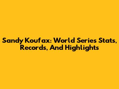 Sandy Koufax: World Series Stats, Records, And Highlights