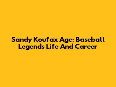 Sandy Koufax Age: Baseball Legend's Life And Career