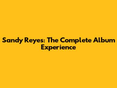 Sandy Reyes: The Complete Album Experience