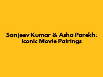 Sanjeev Kumar & Asha Parekh: Iconic Movie Pairings