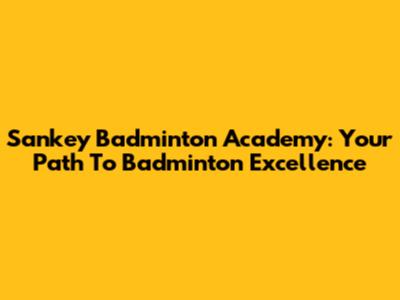 Sankey Badminton Academy: Your Path To Badminton Excellence