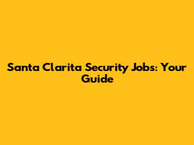 Santa Clarita Security Jobs: Your Guide