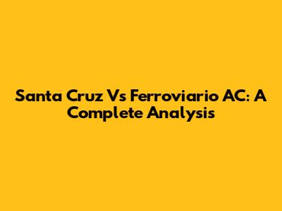 Santa Cruz Vs Ferroviario AC: A Complete Analysis