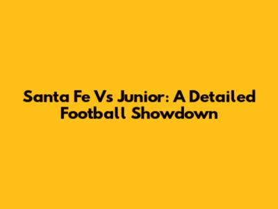 Santa Fe Vs Junior: A Detailed Football Showdown