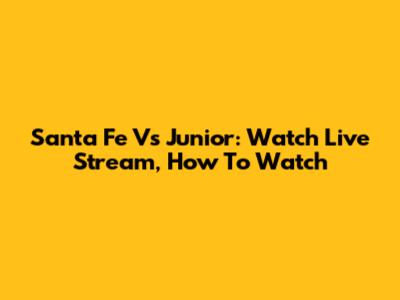 Santa Fe Vs Junior: Watch Live Stream, How To Watch