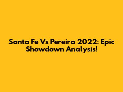 Santa Fe Vs Pereira 2022: Epic Showdown Analysis!