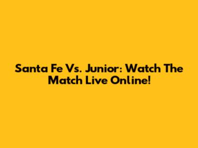 Santa Fe Vs. Junior: Watch The Match Live Online!