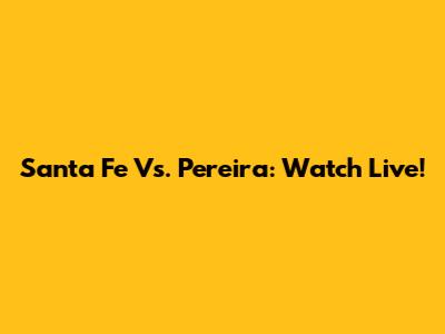 Santa Fe Vs. Pereira: Watch Live!