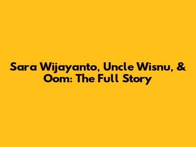 Sara Wijayanto, Uncle Wisnu, & Oom: The Full Story