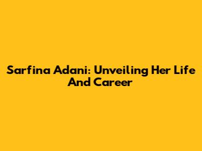 Sarfina Adani: Unveiling Her Life And Career