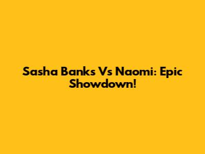 Sasha Banks Vs Naomi: Epic Showdown!