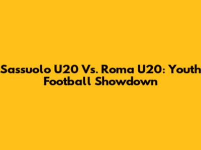 Sassuolo U20 Vs. Roma U20: Youth Football Showdown