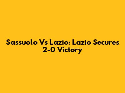 Sassuolo Vs Lazio: Lazio Secures 2-0 Victory