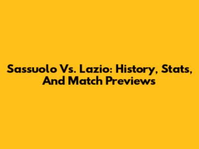 Sassuolo Vs. Lazio: History, Stats, And Match Previews
