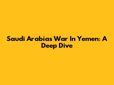 Saudi Arabia's War In Yemen: A Deep Dive