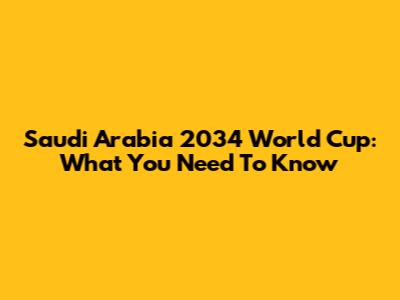 Saudi Arabia 2034 World Cup: What You Need To Know