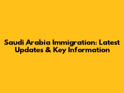 Saudi Arabia Immigration: Latest Updates & Key Information
